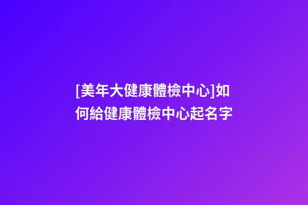 [美年大健康體檢中心]如何給健康體檢中心起名字-第1張-店鋪起名-玄機派